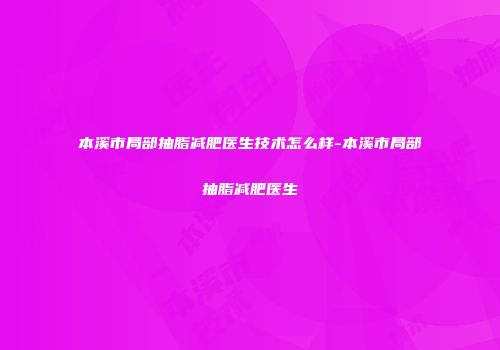 本溪市局部抽脂减肥医生技术怎么样-本溪市局部抽脂减肥医生