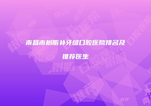 南昌市树脂补牙缝口腔医院排名及推荐医生