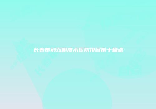 长春市割双眼皮术医院排名前十盘点