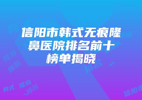 信阳市韩式无痕隆鼻医院排名前十榜单揭晓