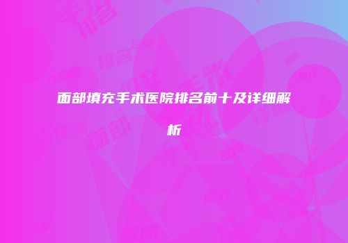 面部填充手术医院排名前十及详细解析