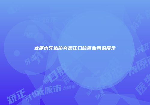 太原市牙齿前突矫正口腔医生风采展示
