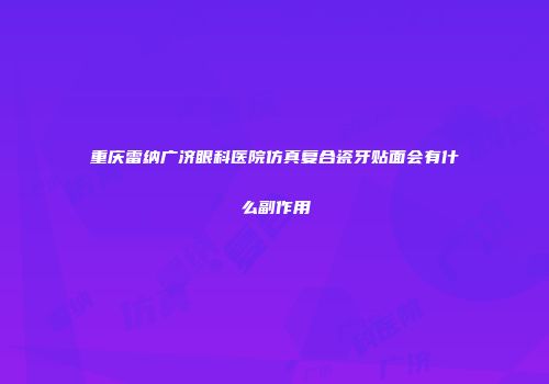 重庆雷纳广济眼科医院仿真复合瓷牙贴面会有什么副作用
