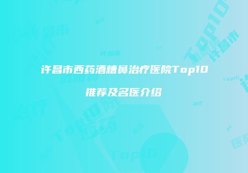 许昌市西药酒糟鼻治疗医院Top10推荐及名医介绍