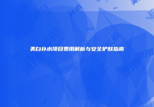 美白补水项目费用解析与安全护肤指南