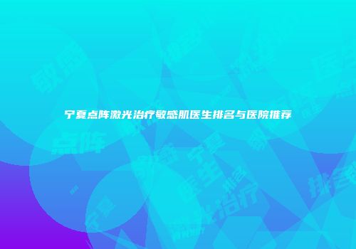 宁夏点阵激光治疗敏感肌医生排名与医院推荐