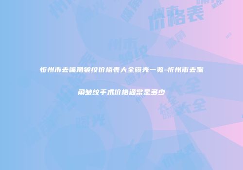 忻州市去嘴角皱纹价格表大全曝光一览-忻州市去嘴角皱纹手术价格通常是多少