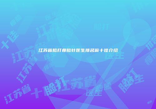 江苏省脸打瘦脸针医生排名前十佳介绍
