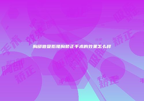 胸部做吸脂隆胸矫正手术的效果怎么样