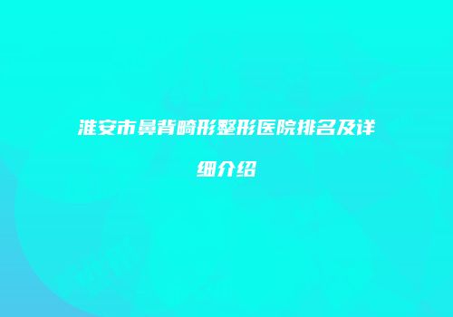 淮安市鼻背畸形整形医院排名及详细介绍