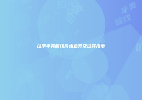 拉萨半美瞳线价格差异及选择指南