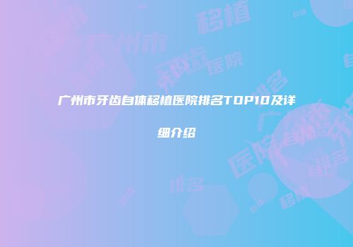 广州市牙齿自体移植医院排名TOP10及详细介绍
