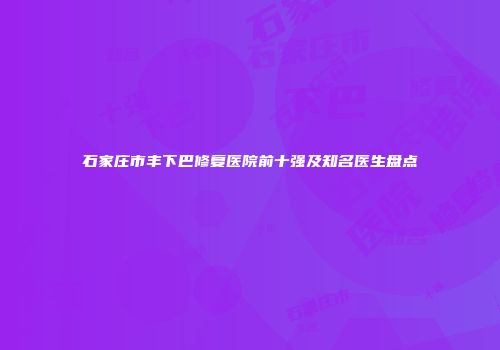 石家庄市丰下巴修复医院前十强及知名医生盘点