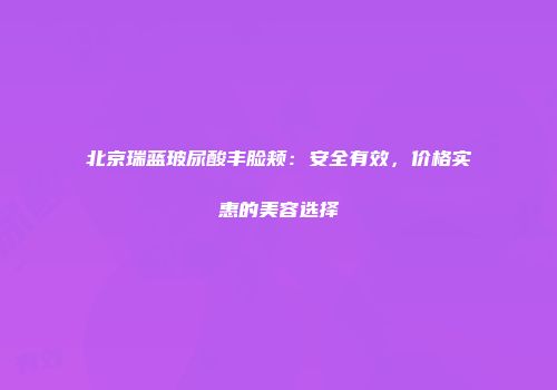 北京瑞蓝玻尿酸丰脸颊：安全有效，价格实惠的美容选择