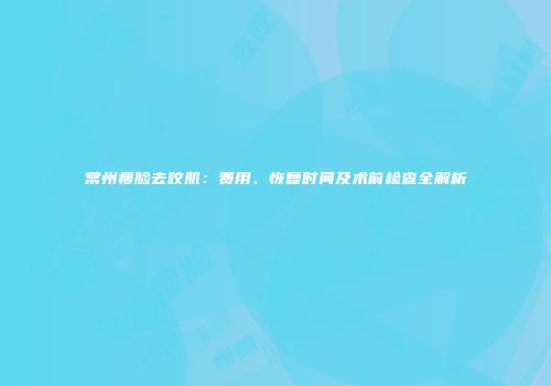 常州瘦脸去咬肌：费用、恢复时间及术前检查全解析