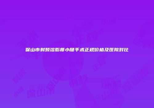 保山市射频溶脂瘦小腿手术正规价格及医院对比
