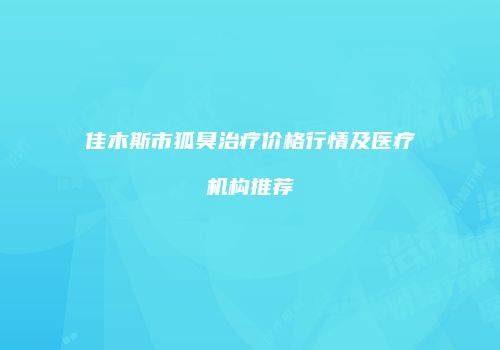 佳木斯市狐臭治疗价格行情及医疗机构推荐