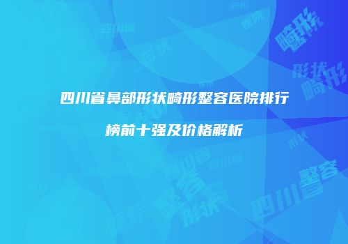 四川省鼻部形状畸形整容医院排行榜前十强及价格解析