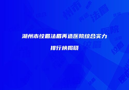 湖州市纹眉法眉再造医院综合实力排行榜揭晓