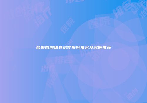 盐城微创狐臭治疗医院排名及名医推荐