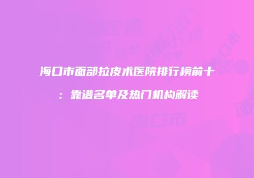 海口市面部拉皮术医院排行榜前十：靠谱名单及热门机构解读