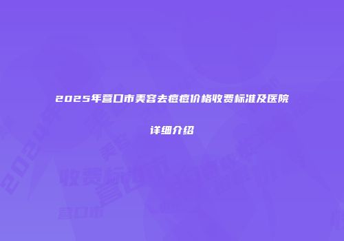 2025年营口市美容去痘痘价格收费标准及医院详细介绍