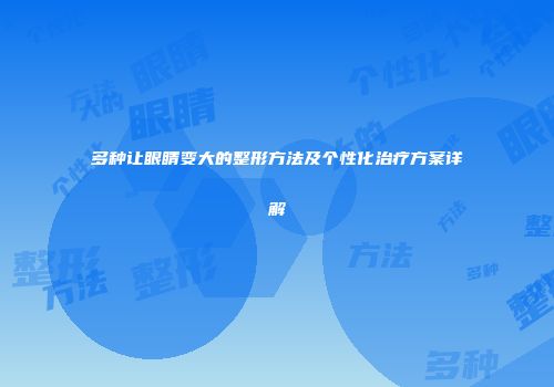 多种让眼睛变大的整形方法及个性化治疗方案详解