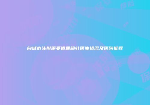 白城市注射保妥适瘦脸针医生排名及医院推荐