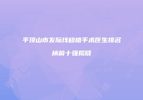平顶山市发际线移植手术医生排名榜前十强揭晓