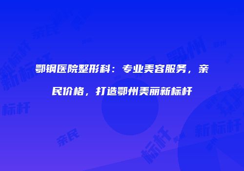 鄂钢医院整形科：专业美容服务，亲民价格，打造鄂州美丽新标杆