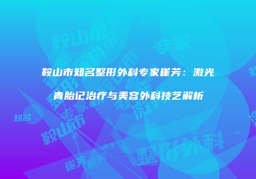 鞍山市知名整形外科专家崔芳：激光青胎记治疗与美容外科技艺解析