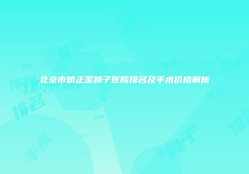 北京市矫正歪鼻子医院排名及手术价格解析