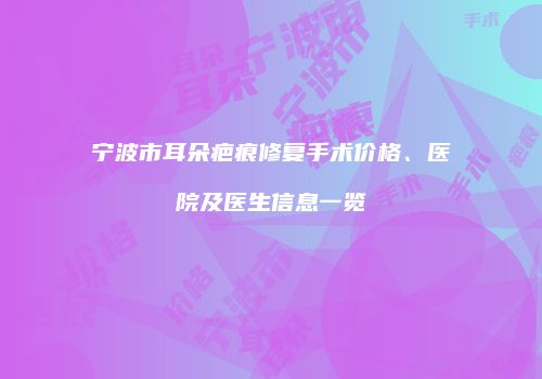 宁波市耳朵疤痕修复手术价格、医院及医生信息一览