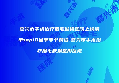 嘉兴市手术治疗眉毛缺损医院上榜清单top10名单专个精选-嘉兴市手术治疗眉毛缺损整形医院