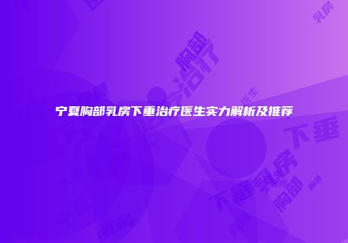 宁夏胸部乳房下垂治疗医生实力解析及推荐