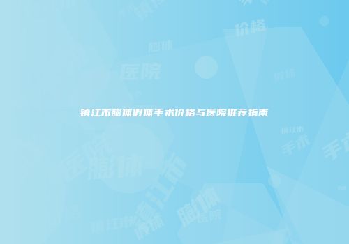 镇江市膨体假体手术价格与医院推荐指南