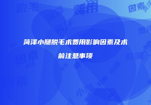 菏泽小腿脱毛术费用影响因素及术前注意事项