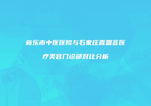 新乐市中医医院与石家庄喜盟荟医疗美容门诊部对比分析