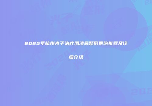 2025年杭州光子治疗酒渣鼻整形医院推荐及详细介绍