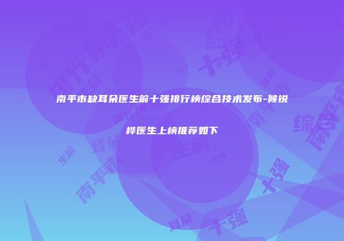 南平市缺耳朵医生前十强排行榜综合技术发布-候锐桦医生上榜推荐如下