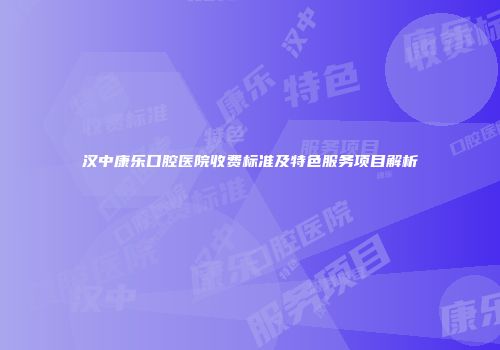 汉中康乐口腔医院收费标准及特色服务项目解析