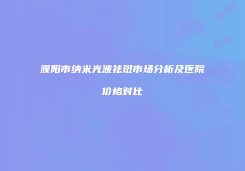 濮阳市纳米光波祛斑市场分析及医院价格对比