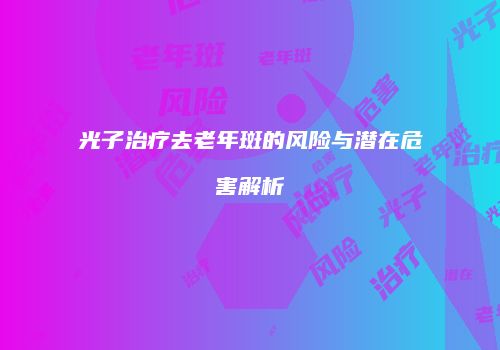 光子治疗去老年斑的风险与潜在危害解析