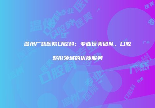 温州广慈医院口腔科：专业医美团队，口腔整形领域的优质服务