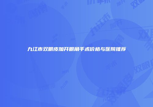 九江市双眼皮加开眼角手术价格与医院推荐