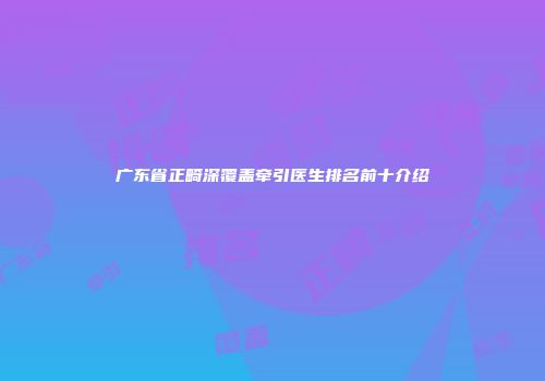 广东省正畸深覆盖牵引医生排名前十介绍