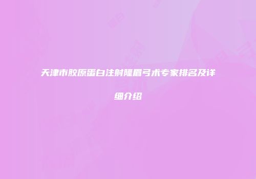 天津市胶原蛋白注射隆眉弓术专家排名及详细介绍