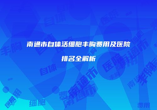 南通市自体活细胞丰胸费用及医院排名全解析