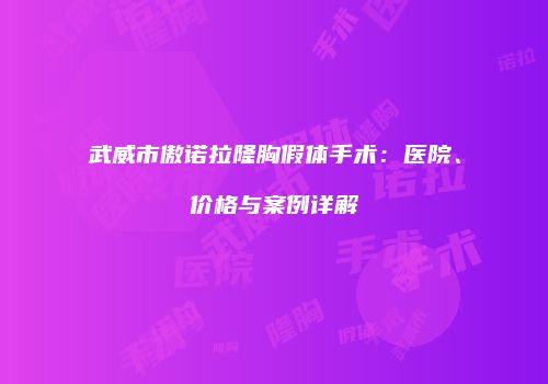 武威市傲诺拉隆胸假体手术：医院、价格与案例详解