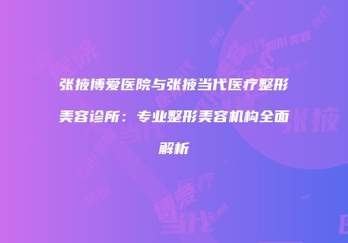 张掖博爱医院与张掖当代医疗整形美容诊所：专业整形美容机构全面解析